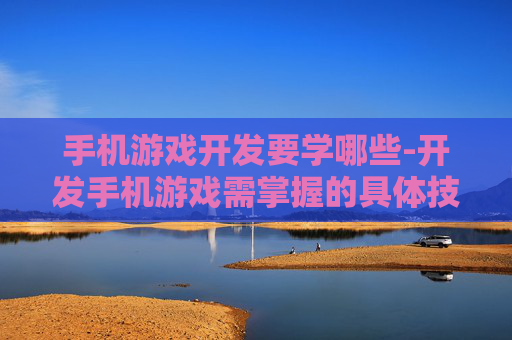 手机游戏开发要学哪些-开发手机游戏需掌握的具体技能内容