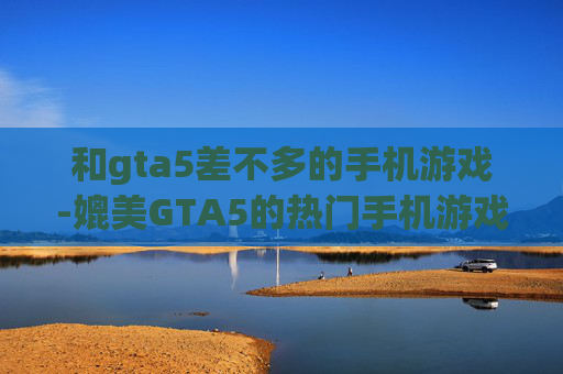 和gta5差不多的手机游戏-媲美GTA5的热门手机游戏推荐