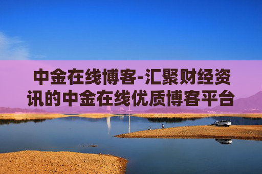 中金在线博客-汇聚财经资讯的中金在线优质博客平台