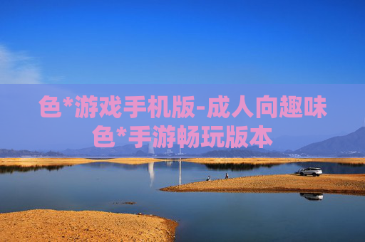 色*游戏手机版-成人向趣味色*手游畅玩版本