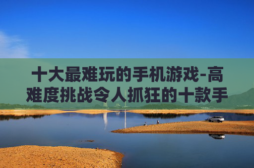 十大最难玩的手机游戏-高难度挑战令人抓狂的十款手游