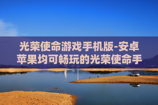光荣使命游戏手机版-安卓苹果均可畅玩的光荣使命手游