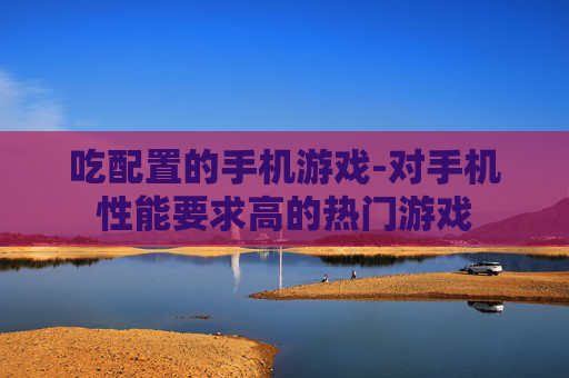 吃配置的手机游戏-对手机性能要求高的热门游戏