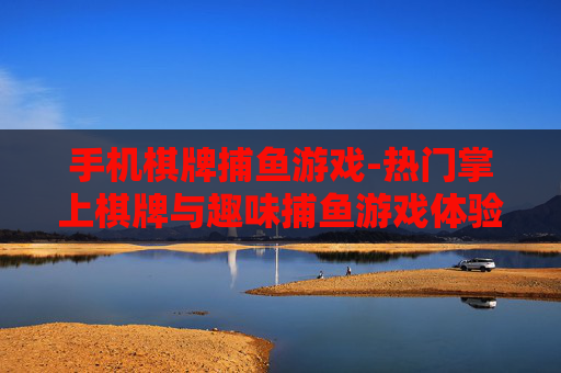 手机棋牌捕鱼游戏-热门掌上棋牌与趣味捕鱼游戏体验