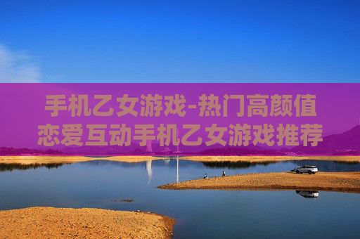 手机乙女游戏-热门高颜值恋爱互动手机乙女游戏推荐 手机乙女游戏-热门高颜值恋爱互动手机乙女游戏推荐