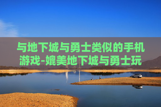 与地下城与勇士类似的手机游戏-媲美地下城与勇士玩法的热门手游推荐 与地下城与勇士类似的手机游戏-媲美地下城与勇士玩法的热门手游推荐