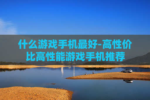 什么游戏手机最好-高性价比高性能游戏手机推荐