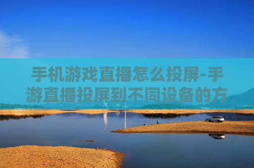 手机游戏直播怎么投屏-手游直播投屏到不同设备的方法