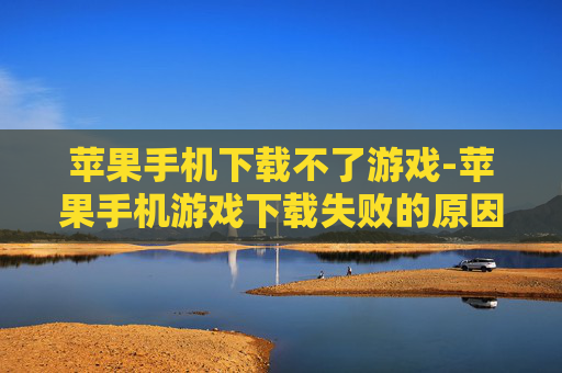 苹果手机下载不了游戏-苹果手机游戏下载失败的原因及解决办法 苹果手机下载不了游戏-苹果手机游戏下载失败的原因及解决办法
