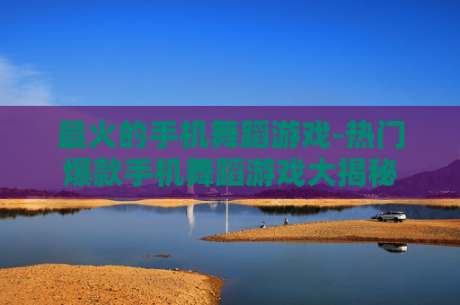 最火的手机舞蹈游戏-热门爆款手机舞蹈游戏大揭秘 最火的手机舞蹈游戏-热门爆款手机舞蹈游戏大揭秘