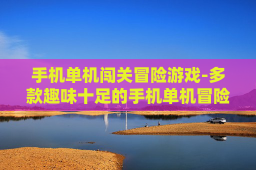 手机单机闯关冒险游戏-多款趣味十足的手机单机冒险闯关佳作