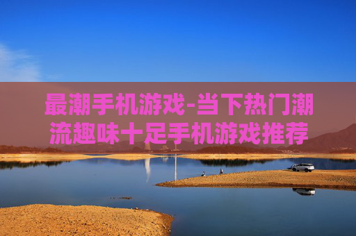 最潮手机游戏-当下热门潮流趣味十足手机游戏推荐 最潮手机游戏-当下热门潮流趣味十足手机游戏推荐