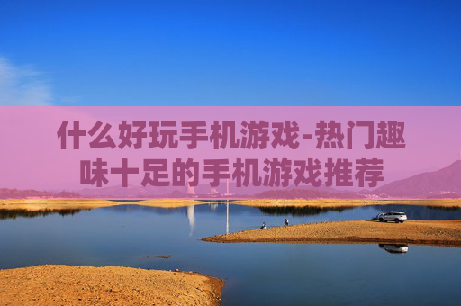 什么好玩手机游戏-热门趣味十足的手机游戏推荐 什么好玩手机游戏-热门趣味十足的手机游戏推荐