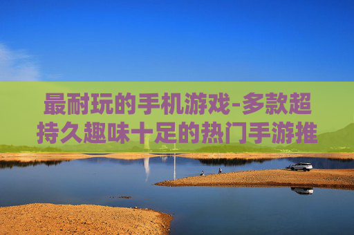 最耐玩的手机游戏-多款超持久趣味十足的热门手游推荐