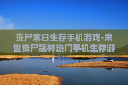 丧尸末日生存手机游戏-末世丧尸题材热门手机生存游戏推荐