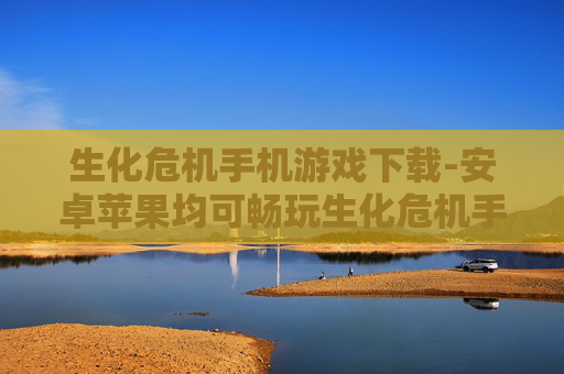生化危机手机游戏下载-安卓苹果均可畅玩生化危机手游资源获取