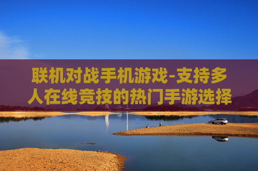 联机对战手机游戏-支持多人在线竞技的热门手游选择
