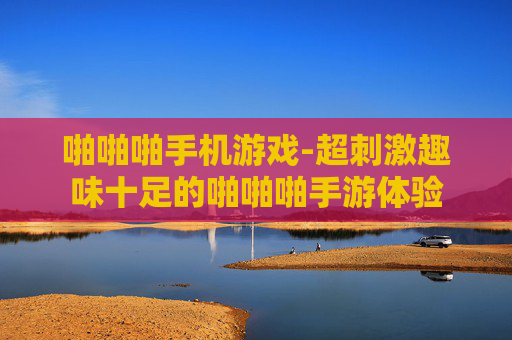 啪啪啪手机游戏-超刺激趣味十足的啪啪啪手游体验 啪啪啪手机游戏-超刺激趣味十足的啪啪啪手游体验