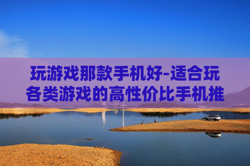 玩游戏那款手机好-适合玩各类游戏的高性价比手机推荐