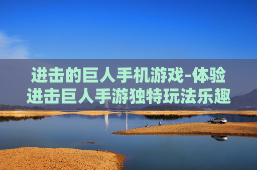 进击的巨人手机游戏-体验进击巨人手游独特玩法乐趣