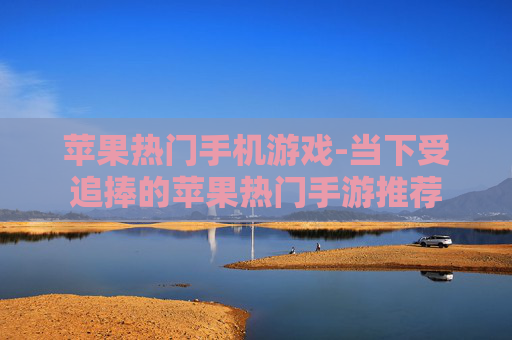苹果热门手机游戏-当下受追捧的苹果热门手游推荐