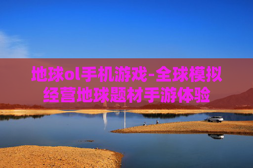 地球ol手机游戏-全球模拟经营地球题材手游体验