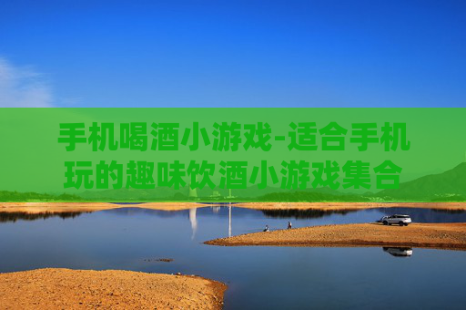 手机喝酒小游戏-适合手机玩的趣味饮酒小游戏集合