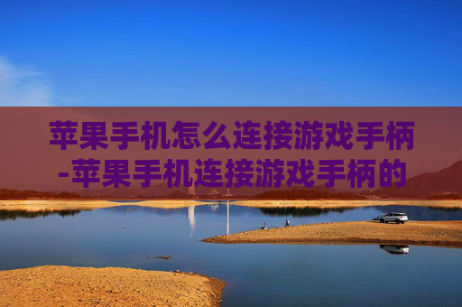 苹果手机怎么连接游戏手柄-苹果手机连接游戏手柄的详细操作方法