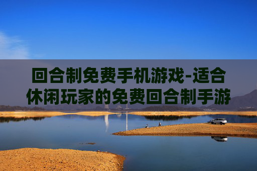 回合制免费手机游戏-适合休闲玩家的免费回合制手游推荐 回合制免费手机游戏-适合休闲玩家的免费回合制手游推荐