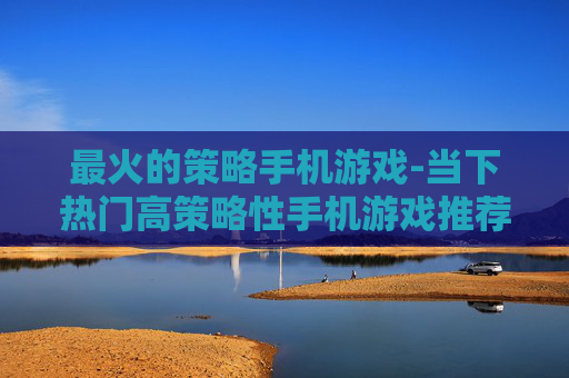 最火的策略手机游戏-当下热门高策略性手机游戏推荐