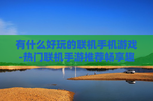 有什么好玩的联机手机游戏-热门联机手游推荐畅享趣味互动体验