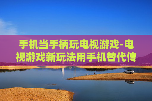 手机当手柄玩电视游戏-电视游戏新玩法用手机替代传统手柄