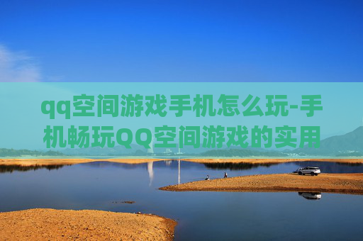 qq空间游戏手机怎么玩-手机畅玩QQ空间游戏的实用方法
