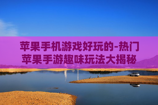 苹果手机游戏好玩的-热门苹果手游趣味玩法大揭秘