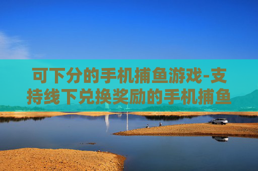 可下分的手机捕鱼游戏-支持线下兑换奖励的手机捕鱼玩法