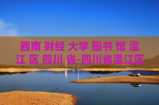 西南 财经 大学 图书 馆 温江 区 四川 省-四川省温江区西南财大图书馆详细信息