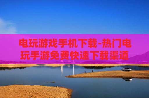 电玩游戏手机下载-热门电玩手游免费快速下载渠道