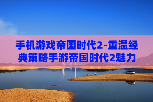 手机游戏帝国时代2-重温经典策略手游帝国时代2魅力