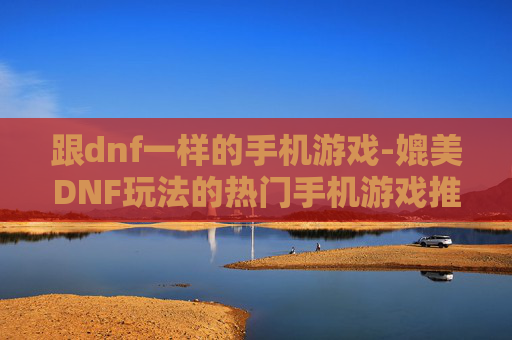 跟dnf一样的手机游戏-媲美DNF玩法的热门手机游戏推荐