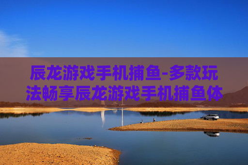 辰龙游戏手机捕鱼-多款玩法畅享辰龙游戏手机捕鱼体验