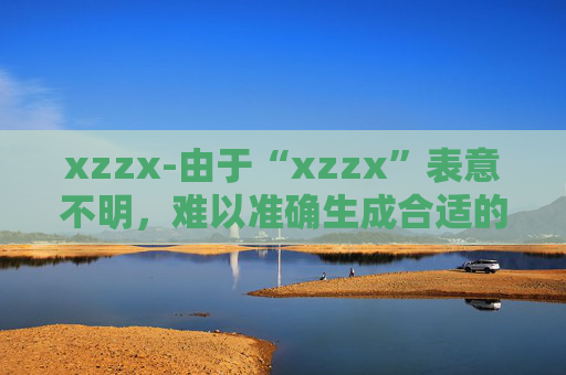 xzzx-由于“xzzx”表意不明，难以准确生成合适的副标题，请你提供更清晰、有实际含义的原标题内容。