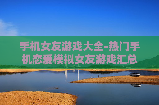 手机女友游戏大全-热门手机恋爱模拟女友游戏汇总