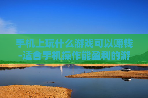 手机上玩什么游戏可以赚钱-适合手机操作能盈利的游戏推荐
