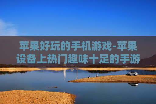 苹果好玩的手机游戏-苹果设备上热门趣味十足的手游推荐