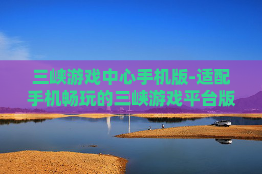 三峡游戏中心手机版-适配手机畅玩的三峡游戏平台版本
