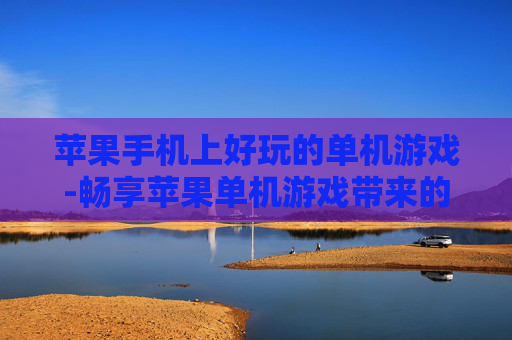苹果手机上好玩的单机游戏-畅享苹果单机游戏带来的趣味体验