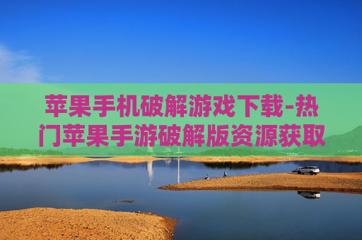 苹果手机破解游戏下载-热门苹果手游破解版资源获取途径