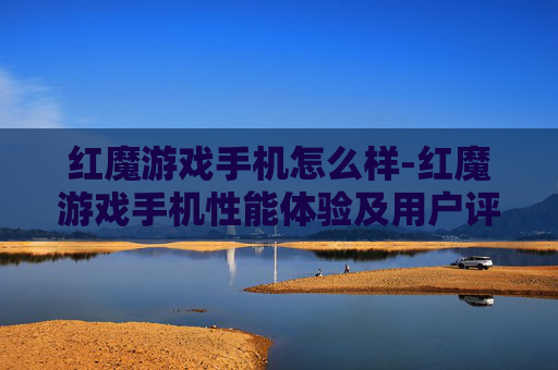 红魔游戏手机怎么样-红魔游戏手机性能体验及用户评价剖析