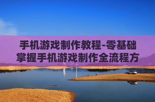 手机游戏制作教程-零基础掌握手机游戏制作全流程方法
