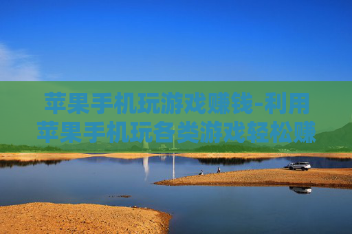 苹果手机玩游戏赚钱-利用苹果手机玩各类游戏轻松赚取收益